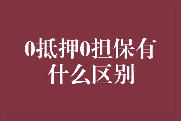 0抵押0担保有什么区别