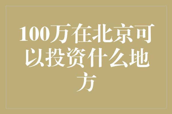 100万在北京可以投资什么地方