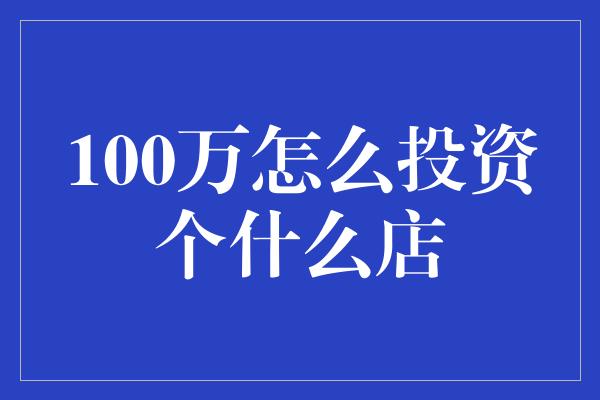 100万怎么投资个什么店