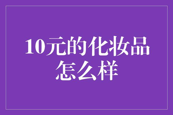 10元的化妆品怎么样