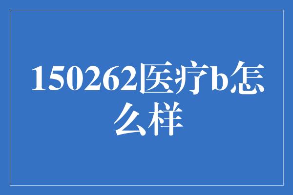 150262医疗b怎么样