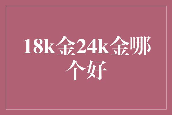 18k金24k金哪个好