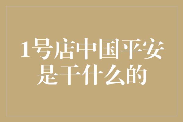 1号店中国平安是干什么的