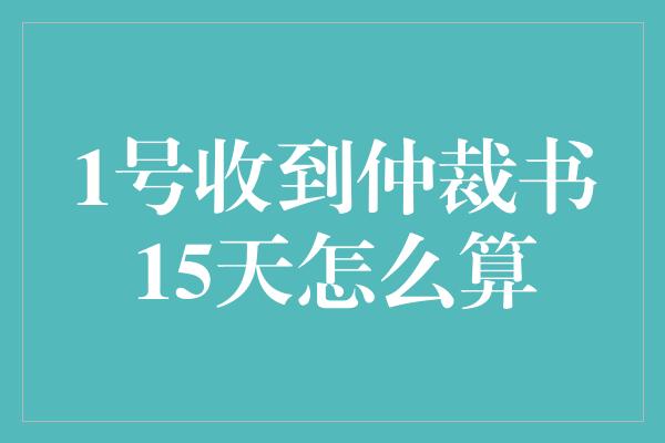 1号收到仲裁书15天怎么算