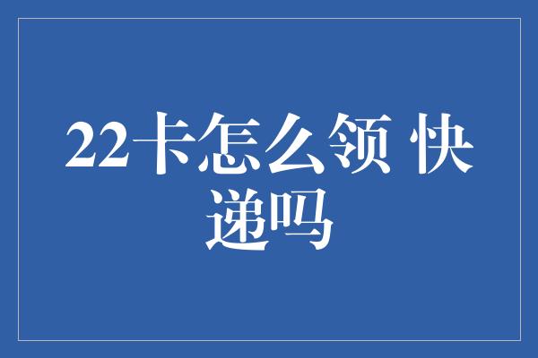 22卡怎么领 快递吗