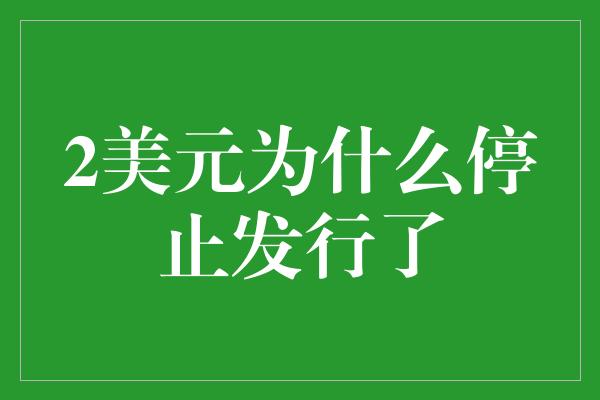 2美元为什么停止发行了