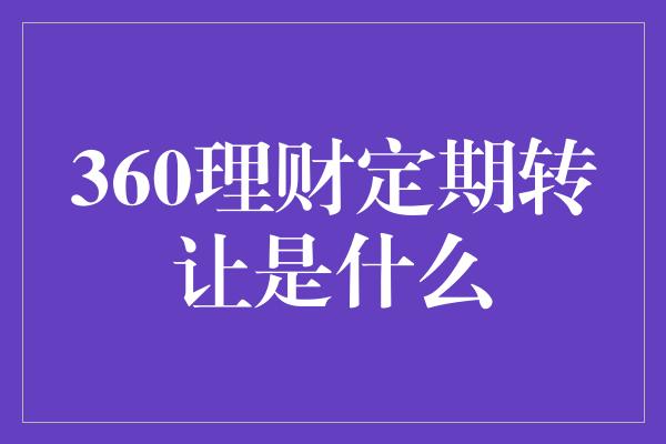 360理财定期转让是什么