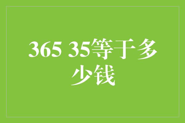 365 35等于多少钱