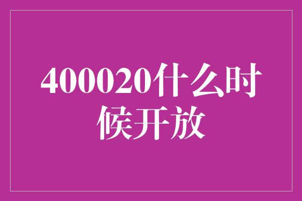 400020什么时候开放