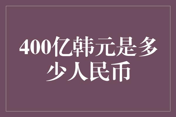 400亿韩元是多少人民币