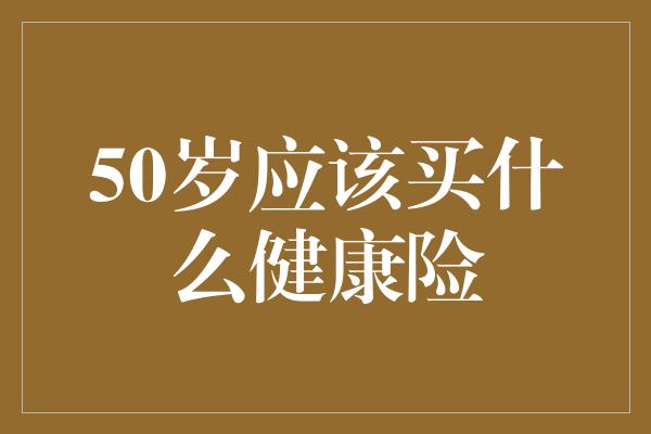 50岁应该买什么健康险