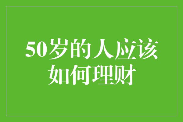 50岁的人应该如何理财