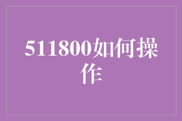 511800如何操作