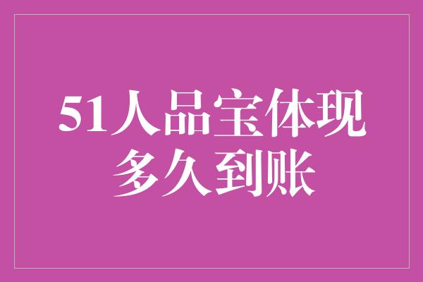 51人品宝体现多久到账