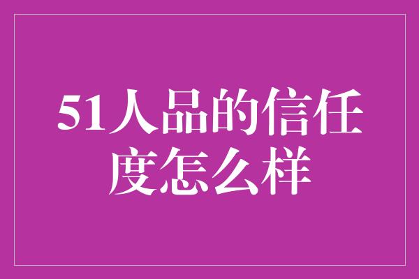 51人品的信任度怎么样