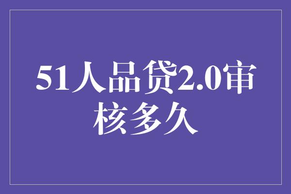 51人品贷2.0审核多久