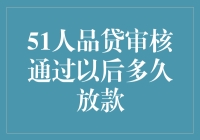 51人品贷审核通过后多久放款：贷款流程与放款时间详解