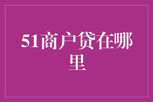 51商户贷在哪里