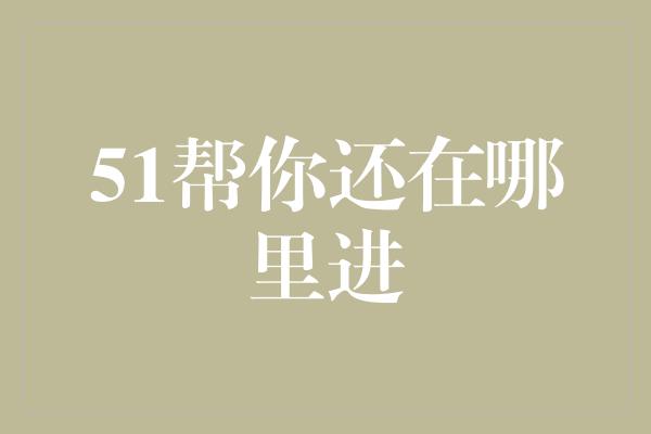 51帮你还在哪里进