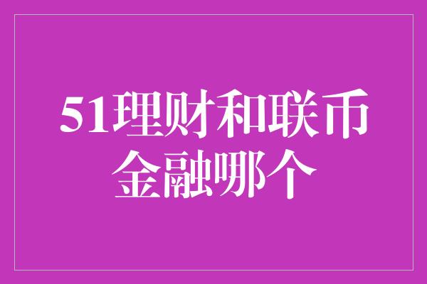 51理财和联币金融哪个