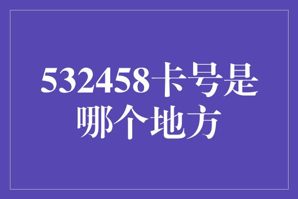 532458卡号是哪个地方