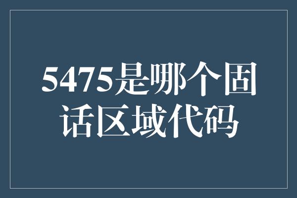 5475是哪个固话区域代码