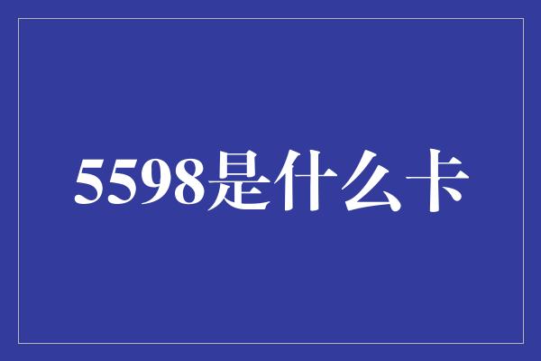 5598是什么卡