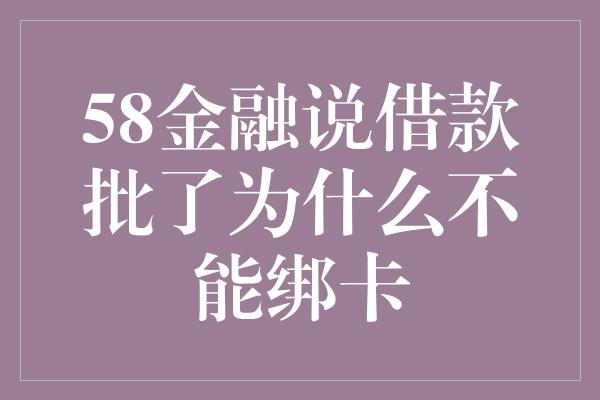 58金融说借款批了为什么不能绑卡