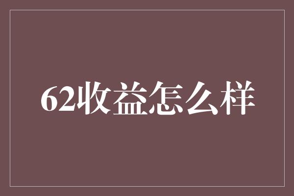 62收益怎么样