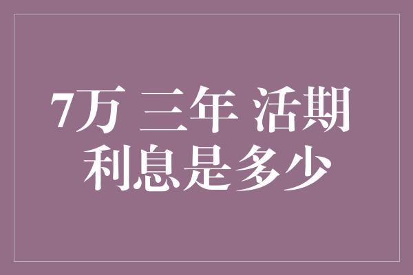 7万 三年 活期 利息是多少