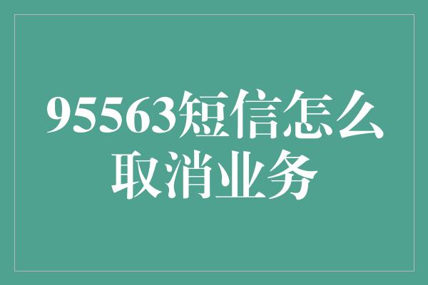 95563短信怎么取消业务