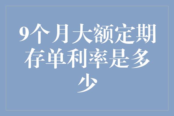 9个月大额定期存单利率是多少