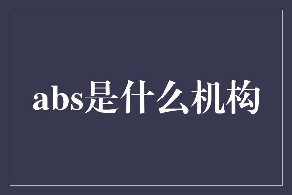 abs是什么机构