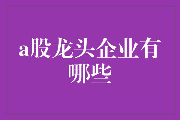 a股龙头企业有哪些