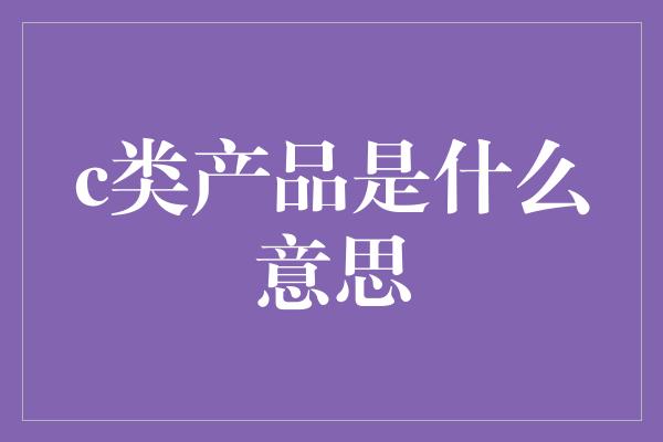 c类产品是什么意思