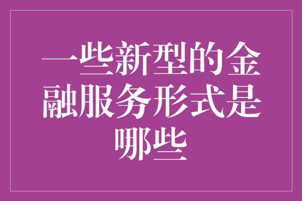 一些新型的金融服务形式是哪些