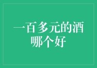 一百多元的酒哪个好？别急，让我先喝一口再下结论！