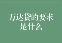 万达贷的要求是什么？深度解析申请条件、流程及注意事项