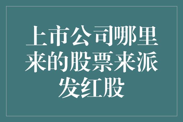 上市公司哪里来的股票来派发红股