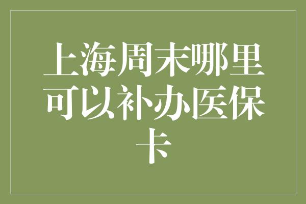 上海周末哪里可以补办医保卡