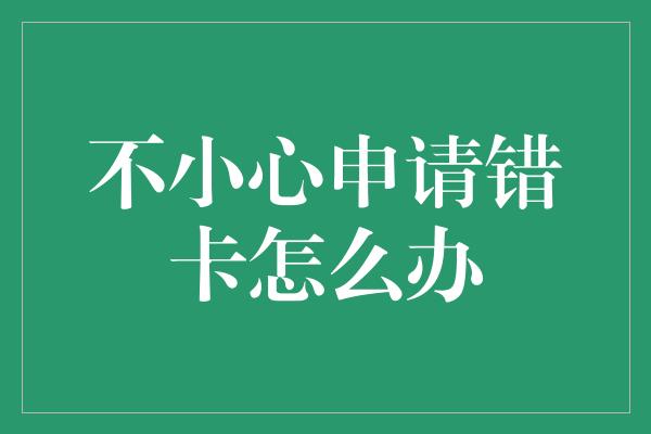 不小心申请错卡怎么办