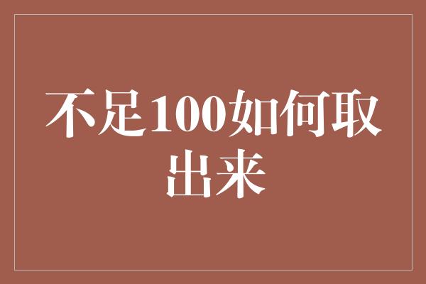 不足100如何取出来