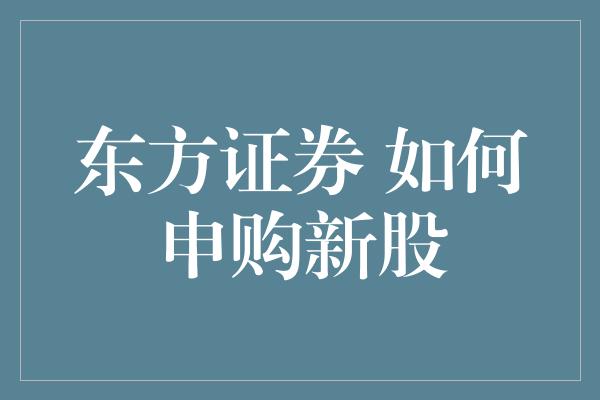 东方证券 如何申购新股