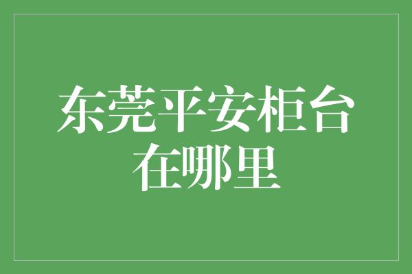 东莞平安柜台在哪里