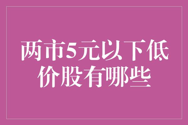 两市5元以下低价股有哪些