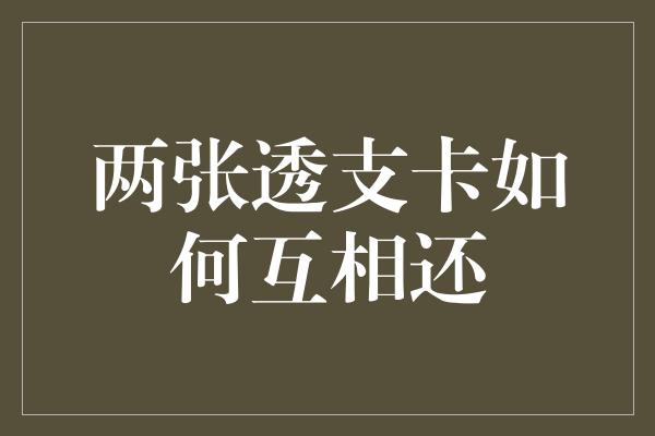 两张透支卡如何互相还