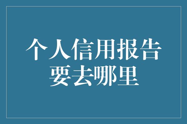 个人信用报告要去哪里