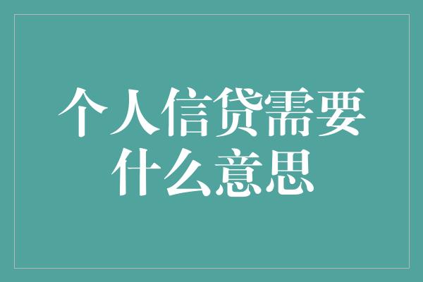 个人信贷需要什么意思