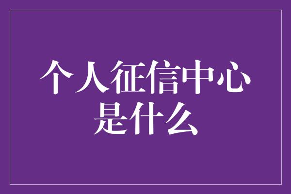 个人征信中心是什么