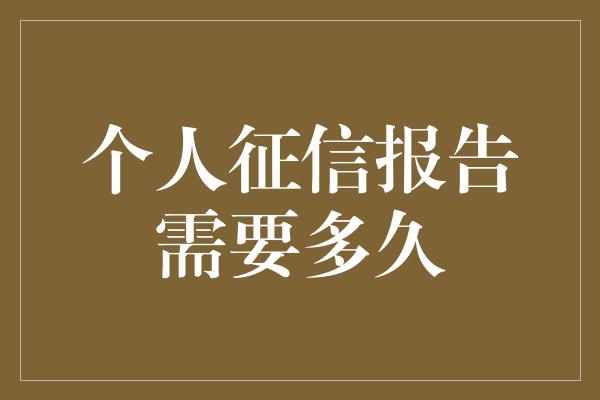 个人征信报告需要多久